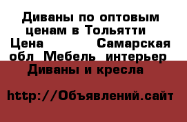 Диваны по оптовым ценам в Тольятти › Цена ­ 5 000 - Самарская обл. Мебель, интерьер » Диваны и кресла   